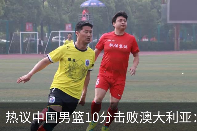 热议中国男篮10分击败澳大利亚：王俊杰崔永熙领衔锋线爆发引盛赞